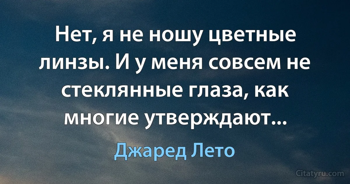 Нет, я не ношу цветные линзы. И у меня совсем не стеклянные глаза, как многие утверждают... (Джаред Лето)