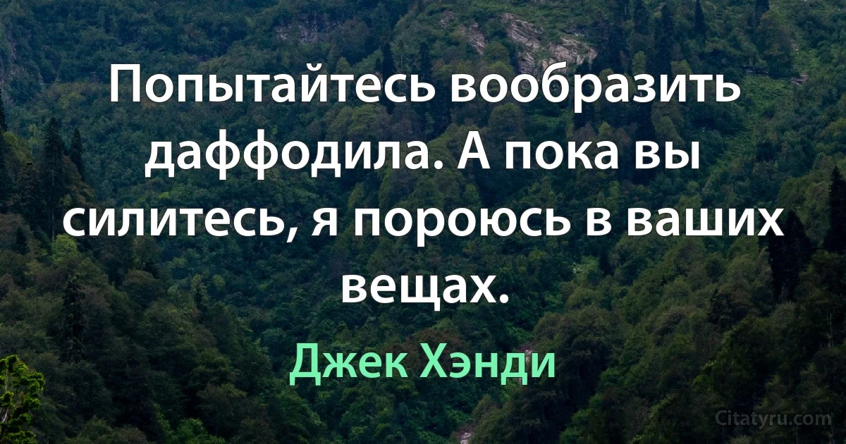 Попытайтесь вообразить даффодила. А пока вы силитесь, я пороюсь в ваших вещах. (Джек Хэнди)