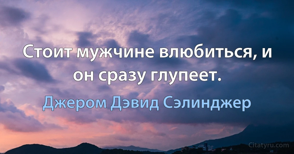 Стоит мужчине влюбиться, и он сразу глупеет. (Джером Дэвид Сэлинджер)