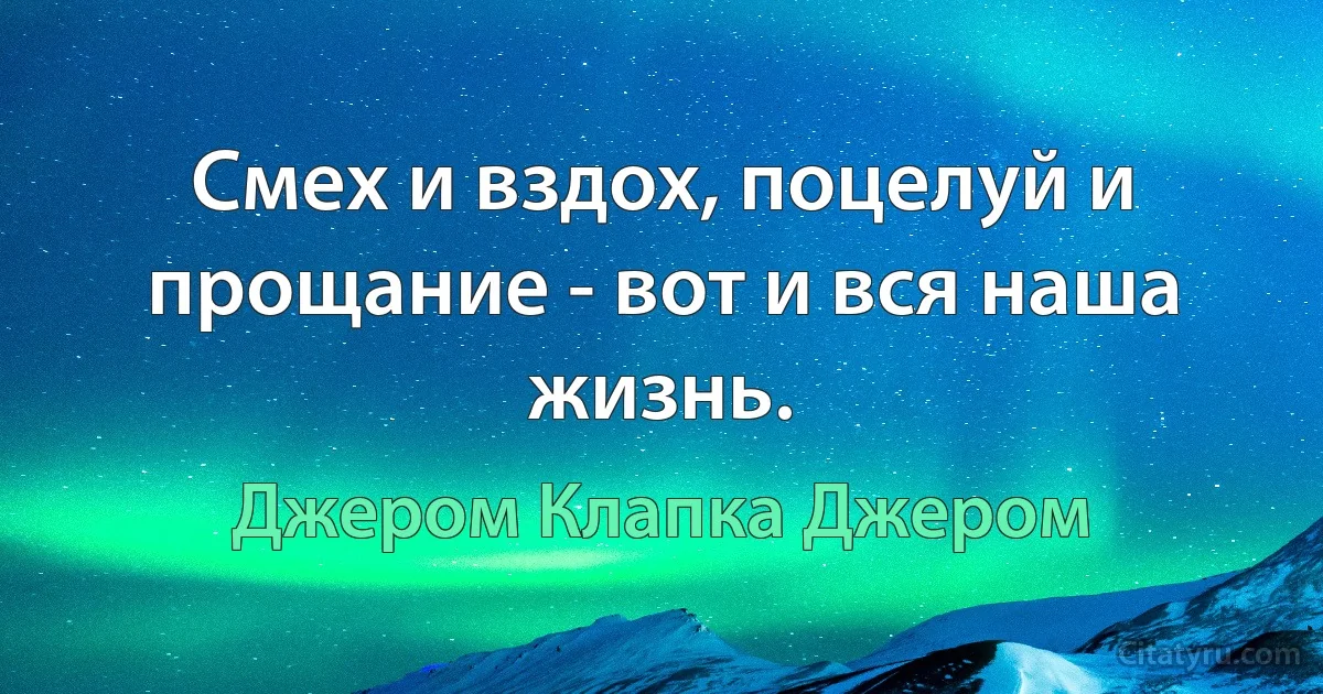 Смех и вздох, поцелуй и прощание - вот и вся наша жизнь. (Джером Клапка Джером)