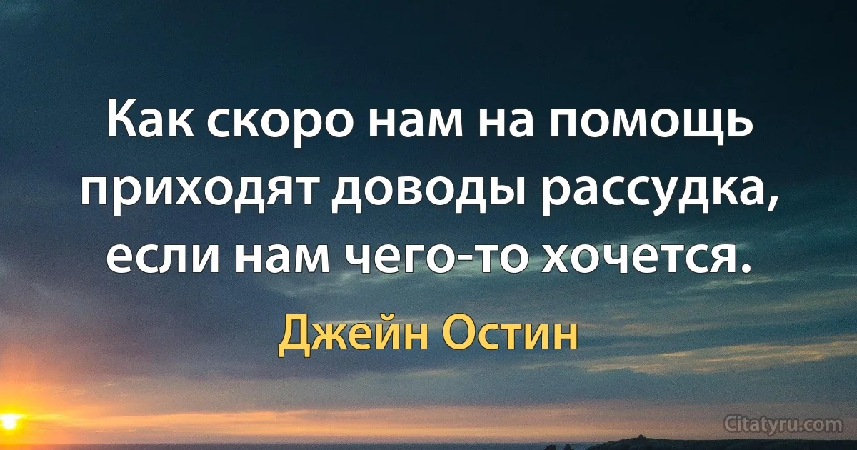 Как скоро нам на помощь приходят доводы рассудка, если нам чего-то хочется. (Джейн Остин)