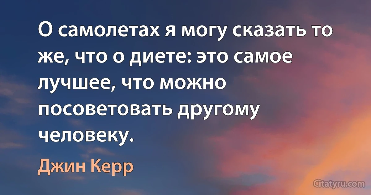 О самолетах я могу сказать то же, что о диете: это самое лучшее, что можно посоветовать другому человеку. (Джин Керр)