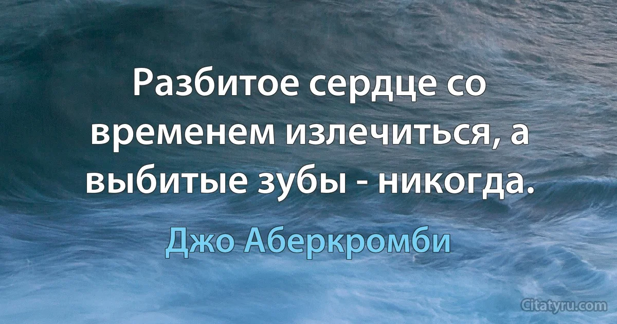 Разбитое сердце со временем излечиться, а выбитые зубы - никогда. (Джо Аберкромби)