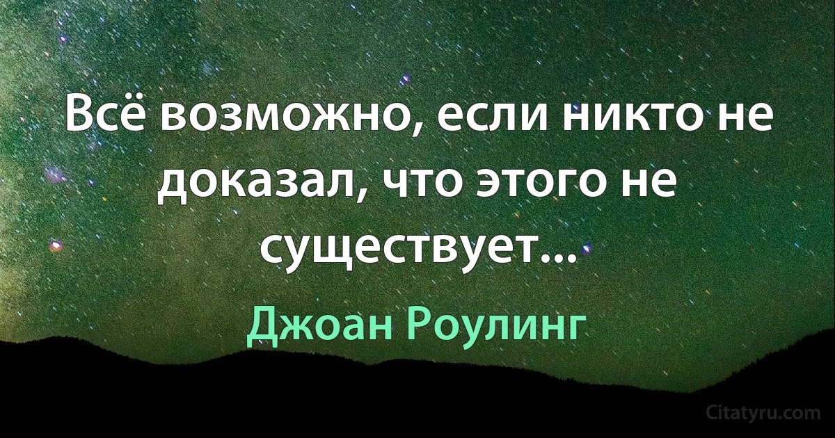 Всё возможно, если никто не доказал, что этого не существует... (Джоан Роулинг)