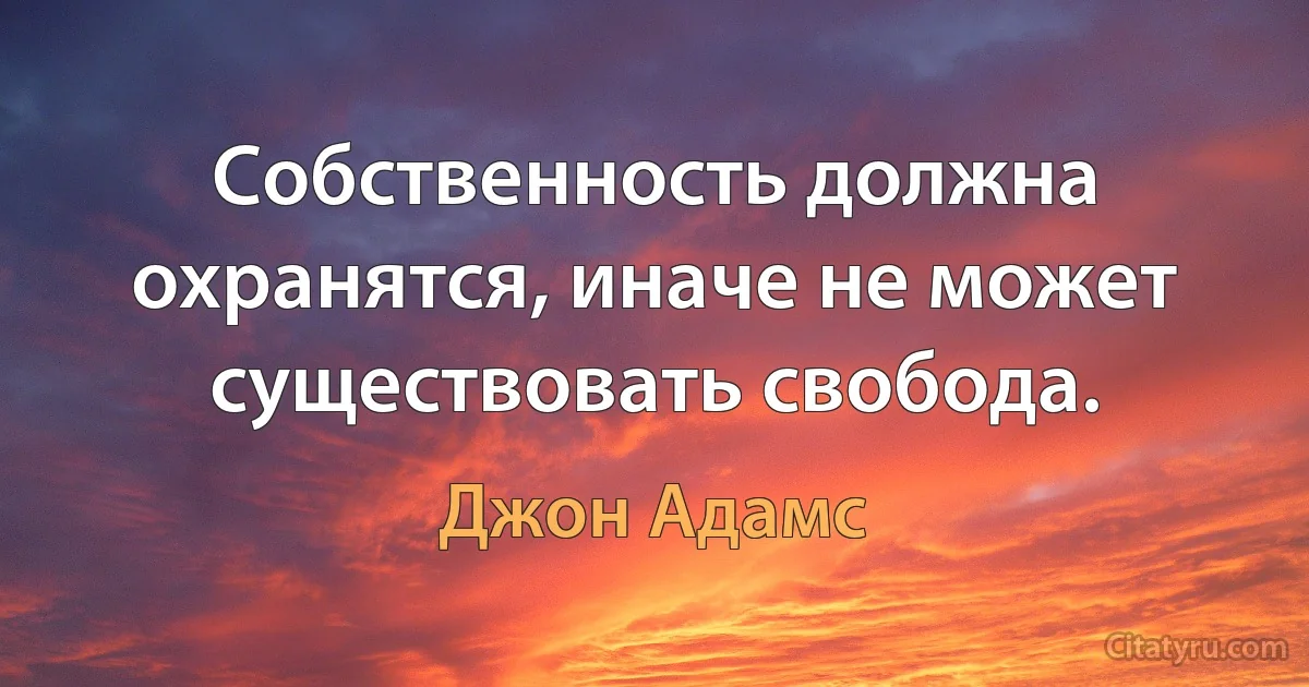 Собственность должна охранятся, иначе не может существовать свобода. (Джон Адамс)