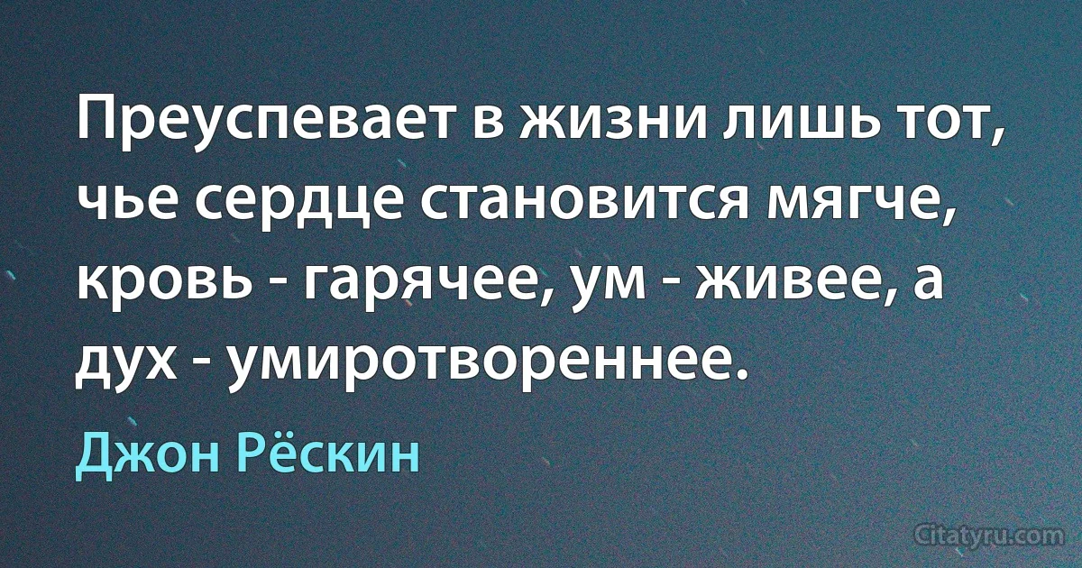 Преуспевает в жизни лишь тот, чье сердце становится мягче, кровь - гарячее, ум - живее, а дух - умиротвореннее. (Джон Рёскин)