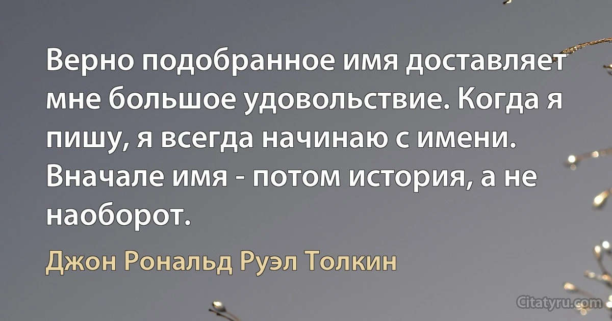 Верно подобранное имя доставляет мне большое удовольствие. Когда я пишу, я всегда начинаю с имени. Вначале имя - потом история, а не наоборот. (Джон Рональд Руэл Толкин)