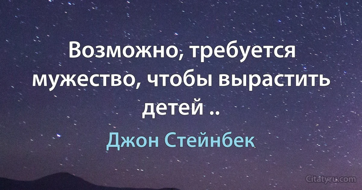 Возможно, требуется мужество, чтобы вырастить детей .. (Джон Стейнбек)