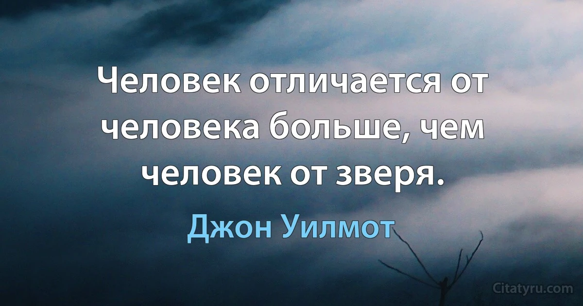 Человек отличается от человека больше, чем человек от зверя. (Джон Уилмот)