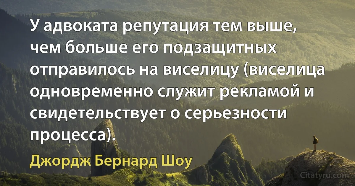 У адвоката репутация тем выше, чем больше его подзащитных отправилось на виселицу (виселица одновременно служит рекламой и свидетельствует о серьезности процесса). (Джордж Бернард Шоу)