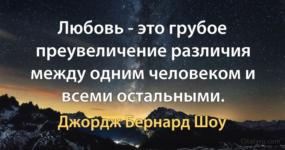 Любовь - это грубое преувеличение различия между одним человеком и всеми остальными. (Джордж Бернард Шоу)