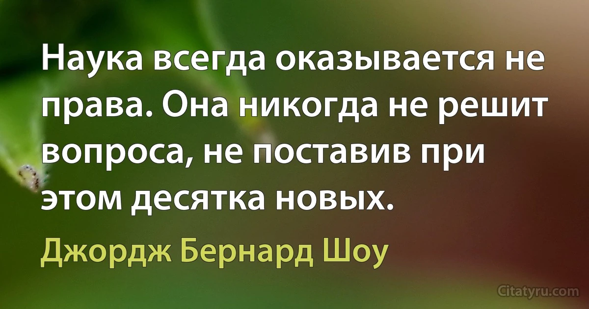 Наука всегда оказывается не права. Она никогда не решит вопроса, не поставив при этом десятка новых. (Джордж Бернард Шоу)