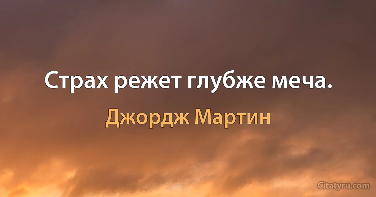 Страх режет глубже меча. (Джордж Мартин)