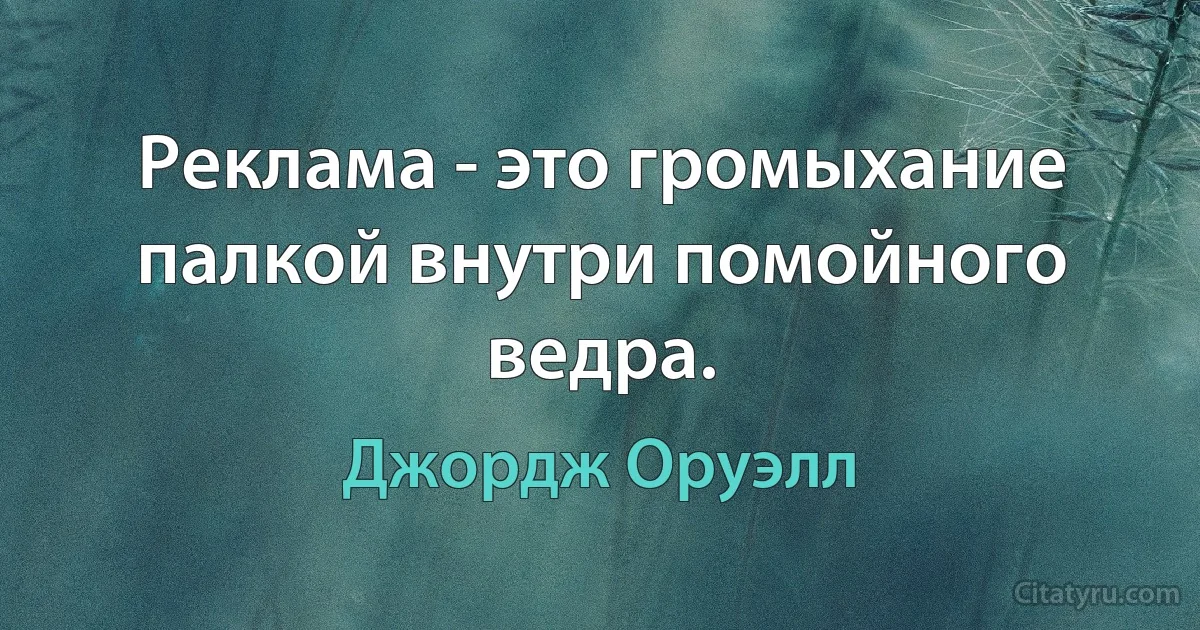 Реклама - это громыхание палкой внутри помойного ведра. (Джордж Оруэлл)