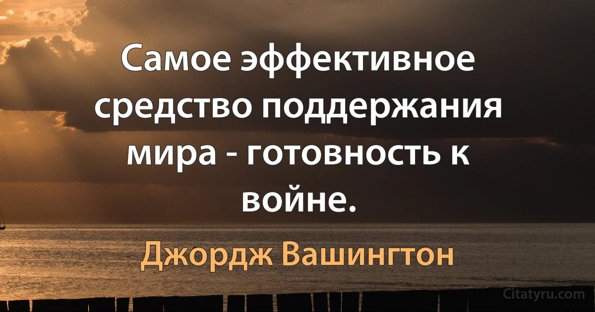 Самое эффективное средство поддержания мира - готовность к войне. (Джордж Вашингтон)