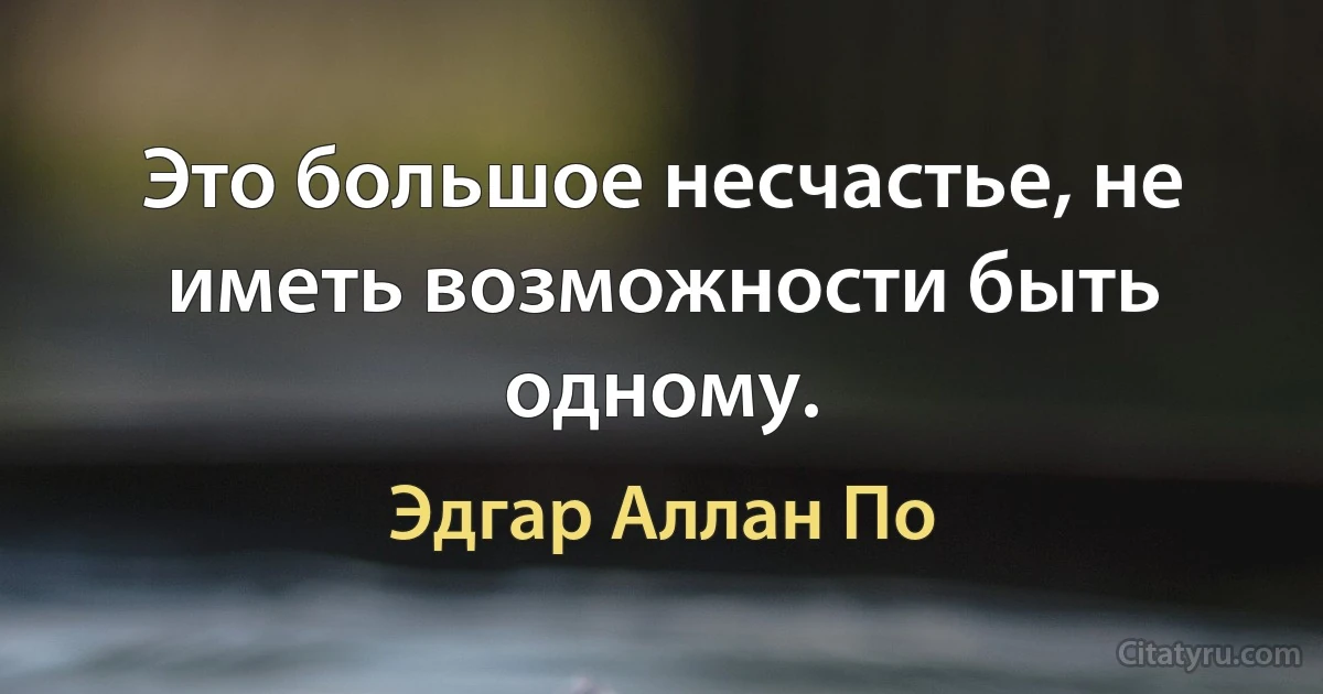 Это большое несчастье, не иметь возможности быть одному. (Эдгар Аллан По)