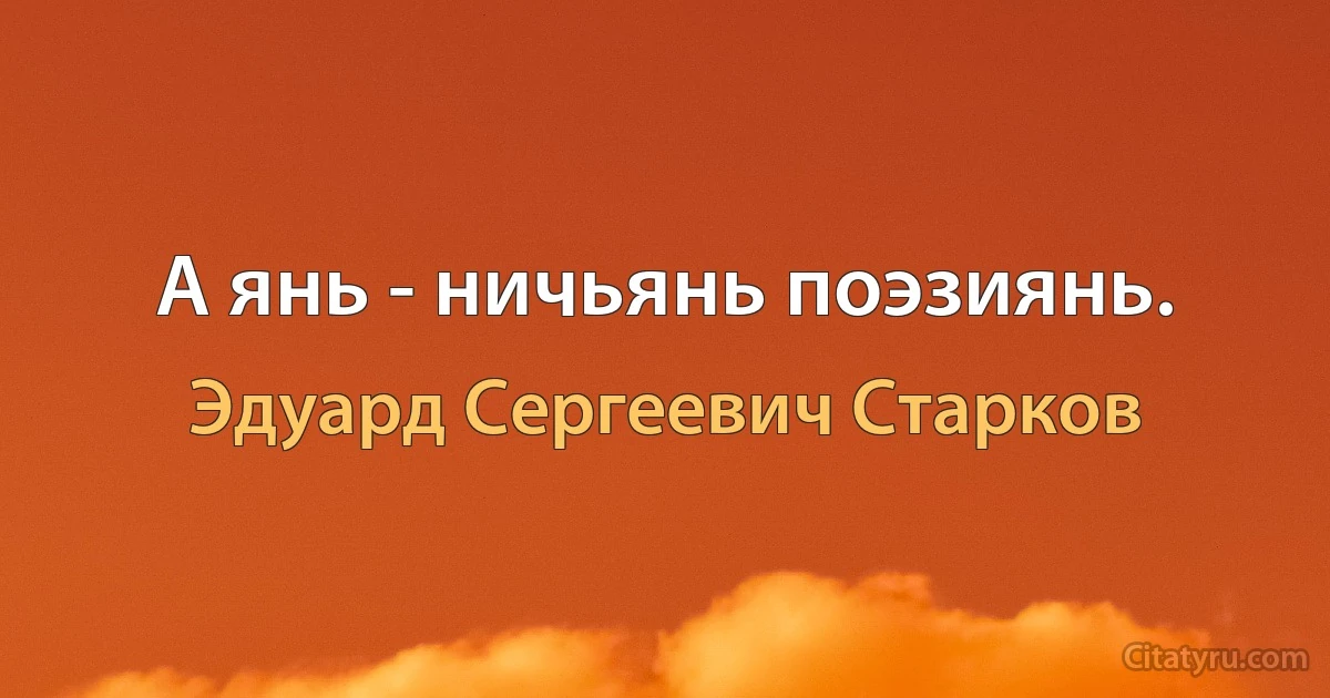 А янь - ничьянь поэзиянь. (Эдуард Сергеевич Старков)