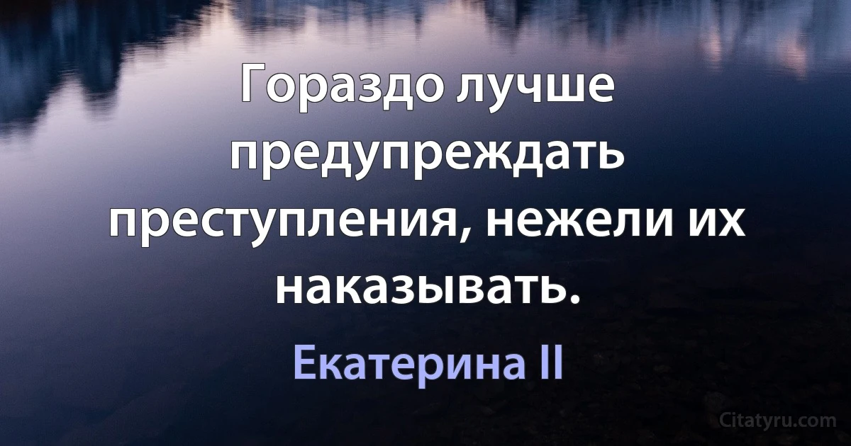 Гораздо лучше предупреждать преступления, нежели их наказывать. (Екатерина II)