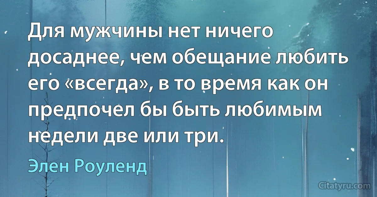 Для мужчины нет ничего досаднее, чем обещание любить его «всегда», в то время как он предпочел бы быть любимым недели две или три. (Элен Роуленд)