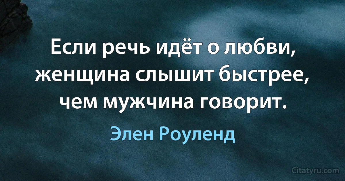 Если речь идёт о любви, женщина слышит быстрее, чем мужчина говорит. (Элен Роуленд)