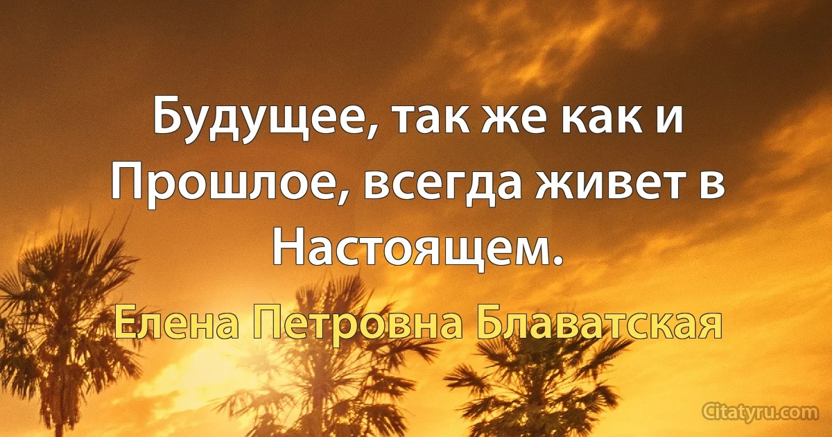 Будущее, так же как и Прошлое, всегда живет в Настоящем. (Елена Петровна Блаватская)