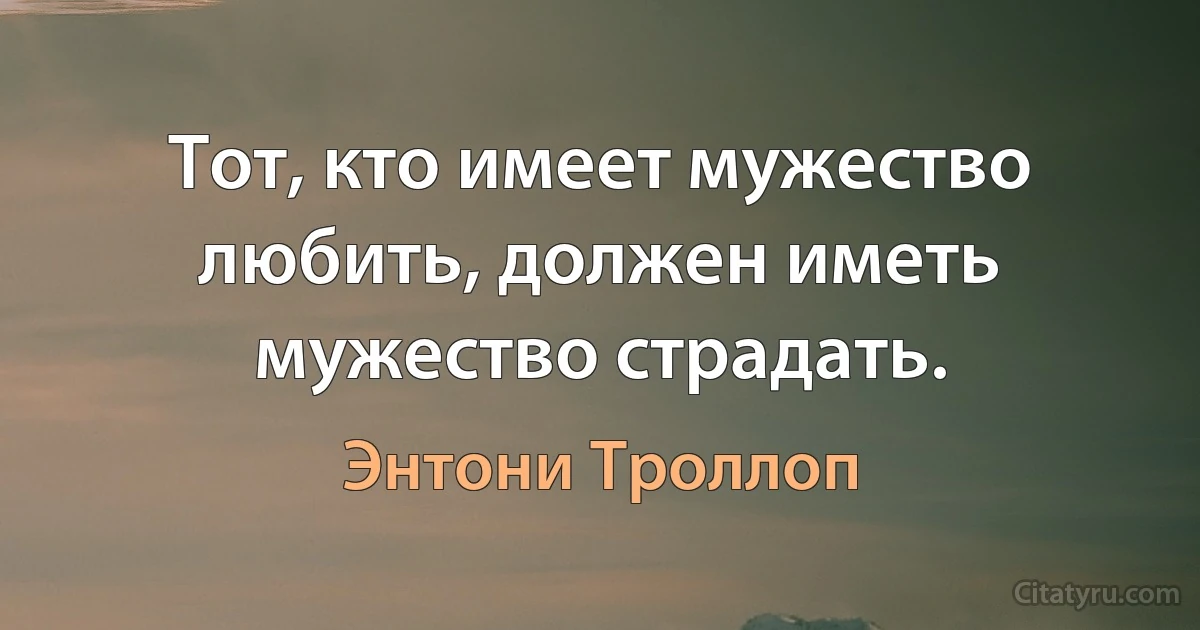 Тот, кто имеет мужество любить, должен иметь мужество страдать. (Энтони Троллоп)