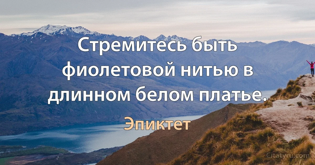 Стремитесь быть фиолетовой нитью в длинном белом платье. (Эпиктет)