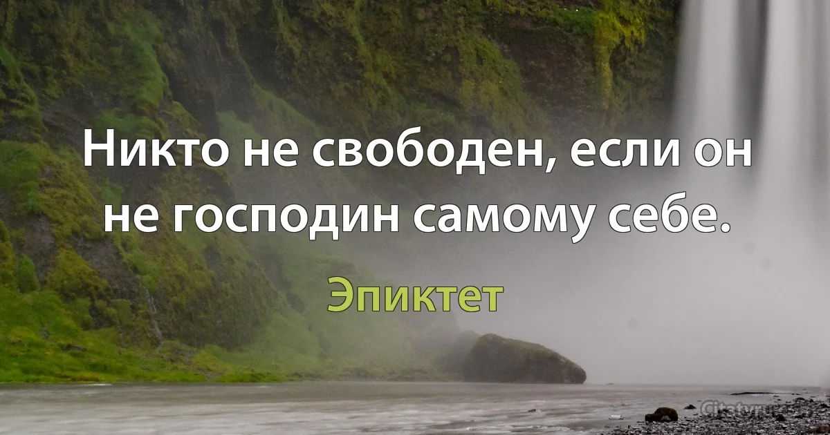 Никто не свободен, если он не господин самому себе. (Эпиктет)