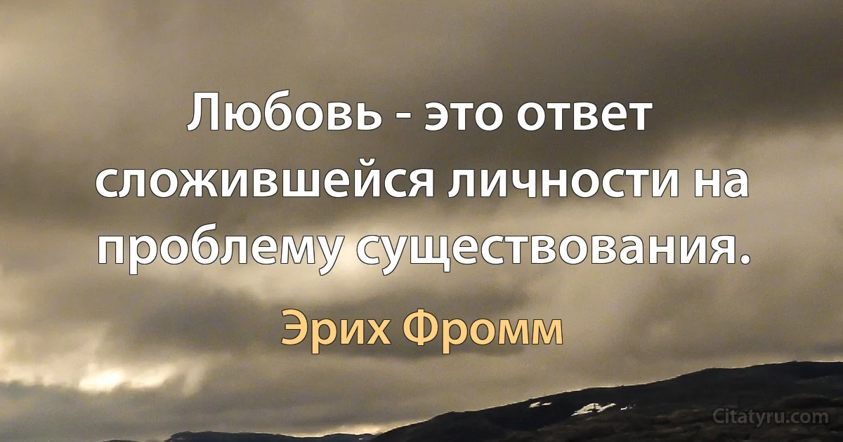 Любовь - это ответ сложившейся личности на проблему существования. (Эрих Фромм)