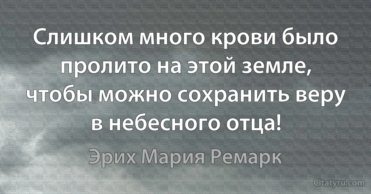 Слишком много крови было пролито на этой земле, чтобы можно сохранить веру в небесного отца! (Эрих Мария Ремарк)