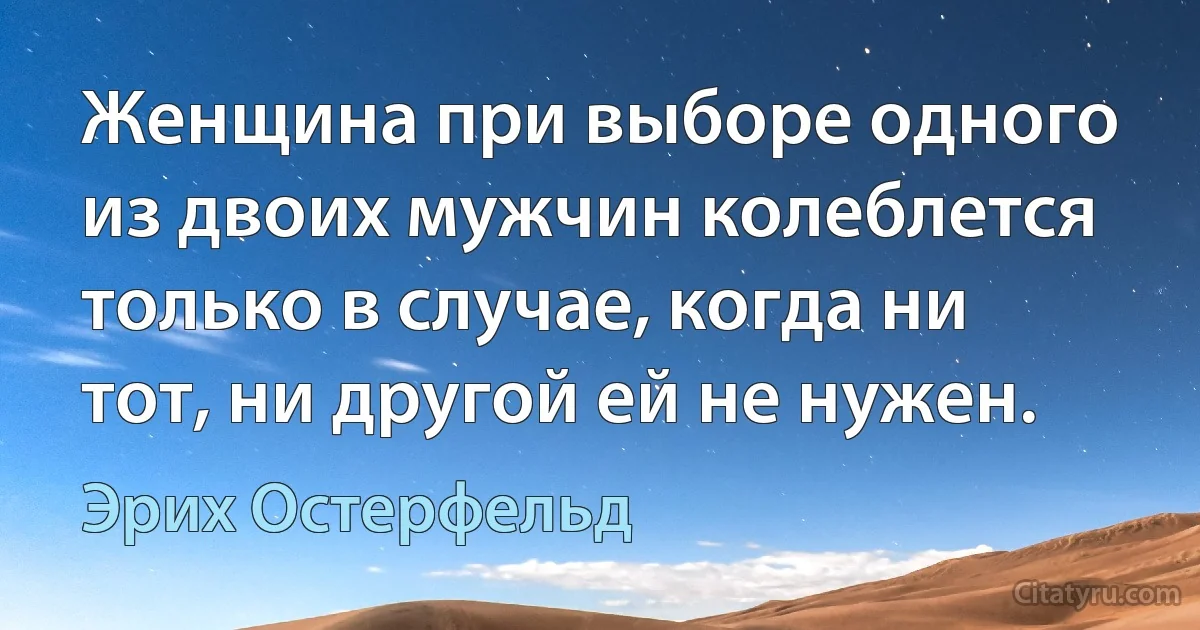 Женщина при выборе одного из двоих мужчин колеблется только в случае, когда ни тот, ни другой ей не нужен. (Эрих Остерфельд)