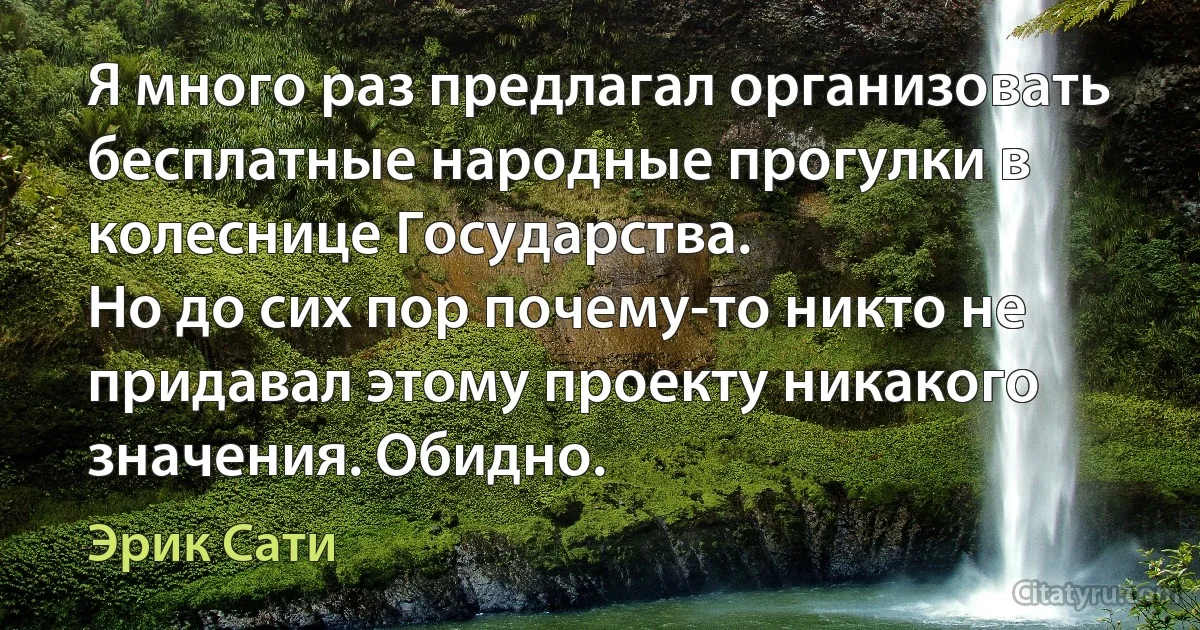 Я много раз предлагал организовать бесплатные народные прогулки в колеснице Государства.
Но до сих пор почему-то никто не придавал этому проекту никакого значения. Обидно. (Эрик Сати)