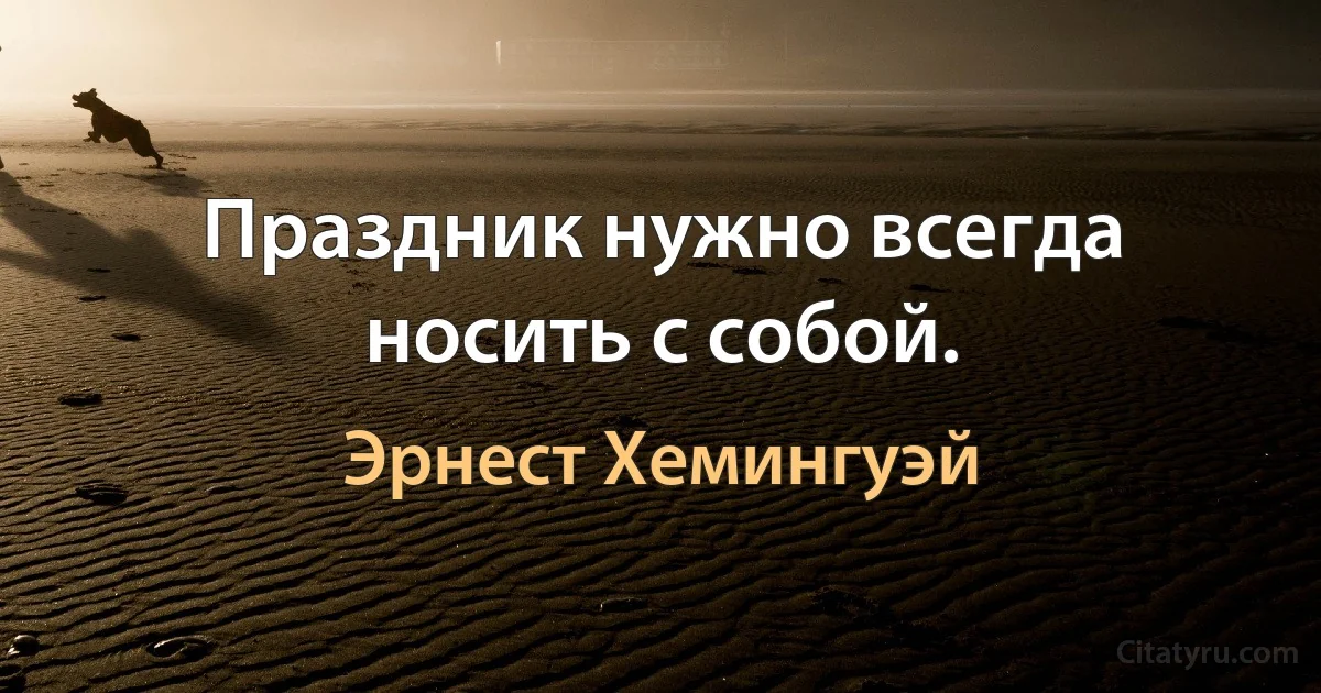 Праздник нужно всегда носить с собой. (Эрнест Хемингуэй)