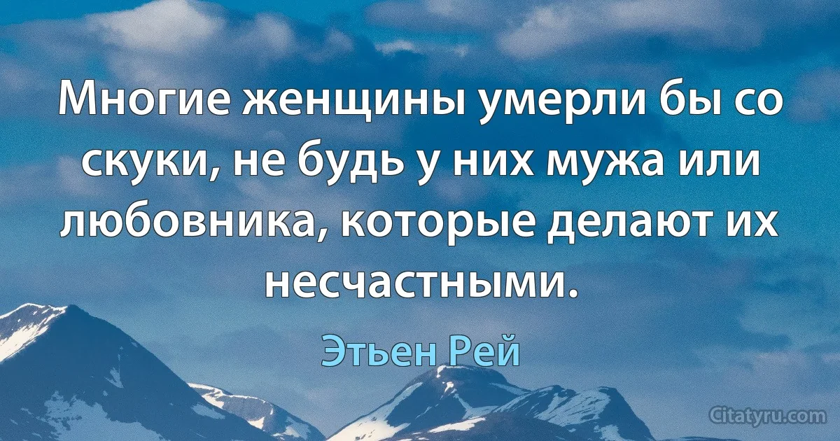 Многие женщины умерли бы со скуки, не будь у них мужа или любовника, которые делают их несчастными. (Этьен Рей)