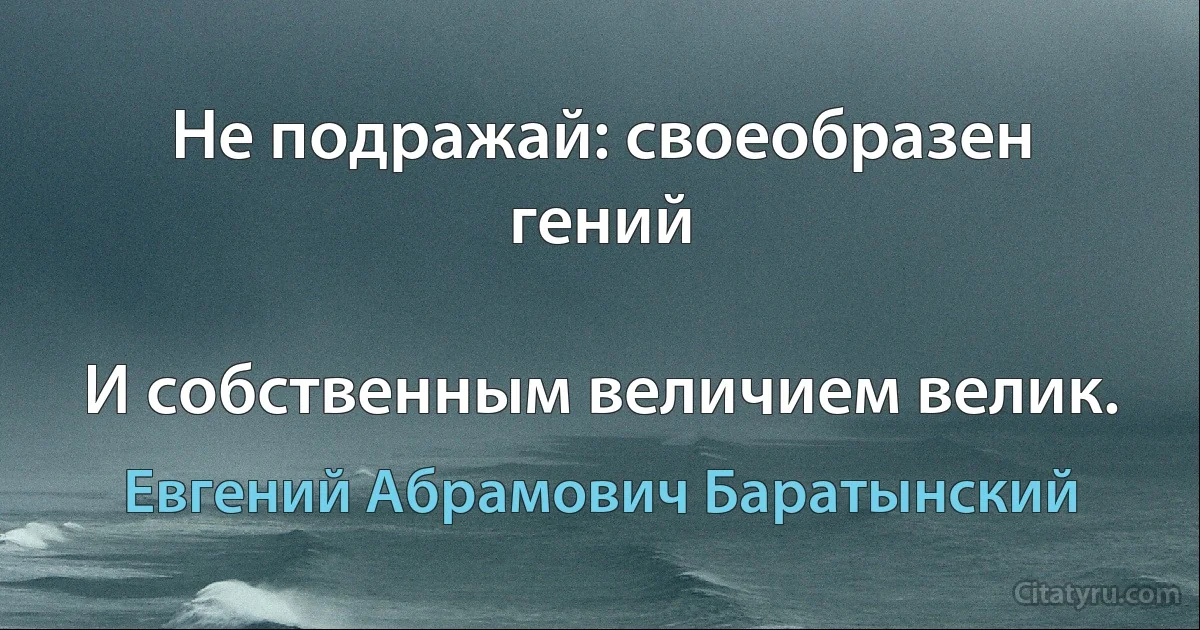 Не подражай: своеобразен гений

И собственным величием велик. (Евгений Абрамович Баратынский)