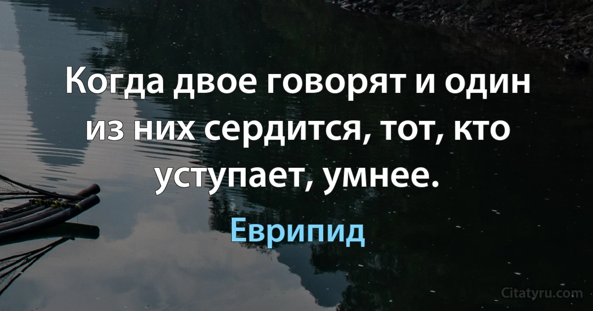 Когда двое говорят и один из них сердится, тот, кто уступает, умнее. (Еврипид)