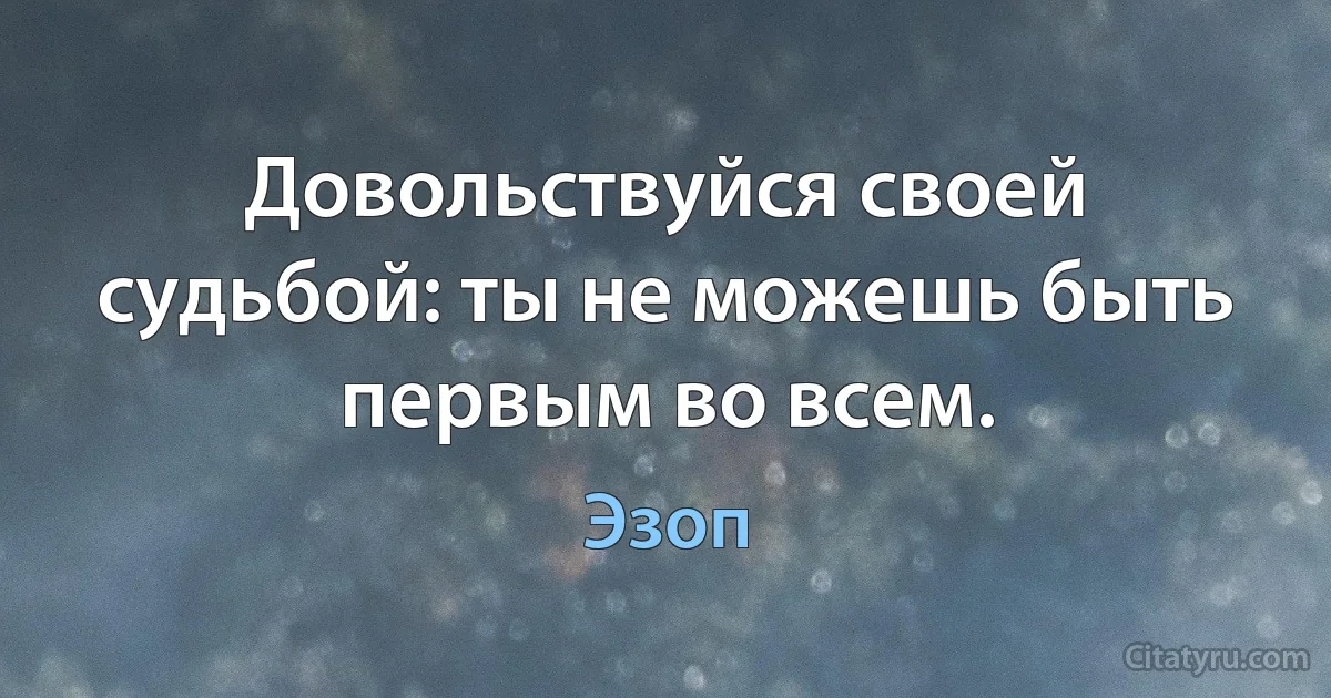 Довольствуйся своей судьбой: ты не можешь быть первым во всем. (Эзоп)