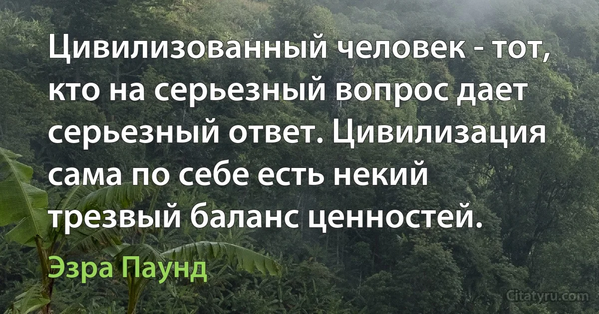 Цивилизованный человек - тот, кто на серьезный вопрос дает серьезный ответ. Цивилизация сама по себе есть некий трезвый баланс ценностей. (Эзра Паунд)