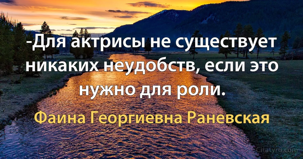 -Для актрисы не существует никаких неудобств, если это нужно для роли. (Фаина Георгиевна Раневская)