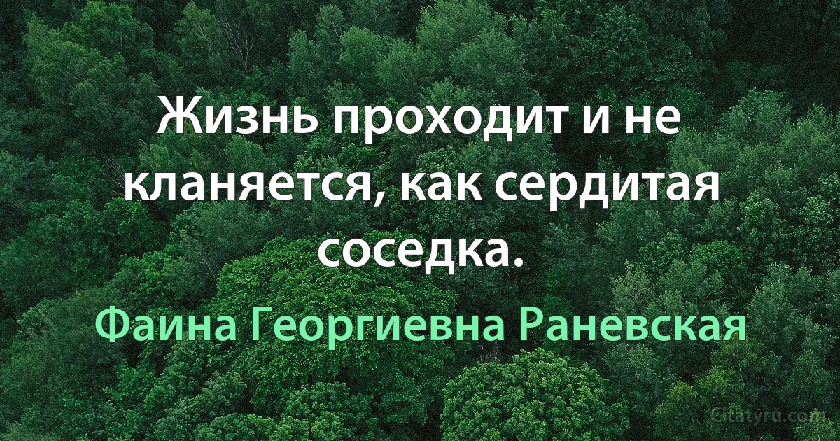 Жизнь проходит и не кланяется, как сердитая соседка. (Фаина Георгиевна Раневская)