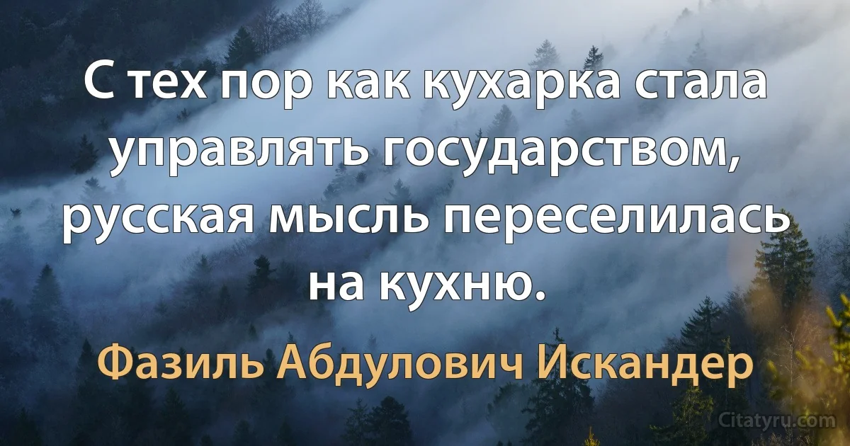 С тех пор как кухарка стала управлять государством, русская мысль переселилась на кухню. (Фазиль Абдулович Искандер)