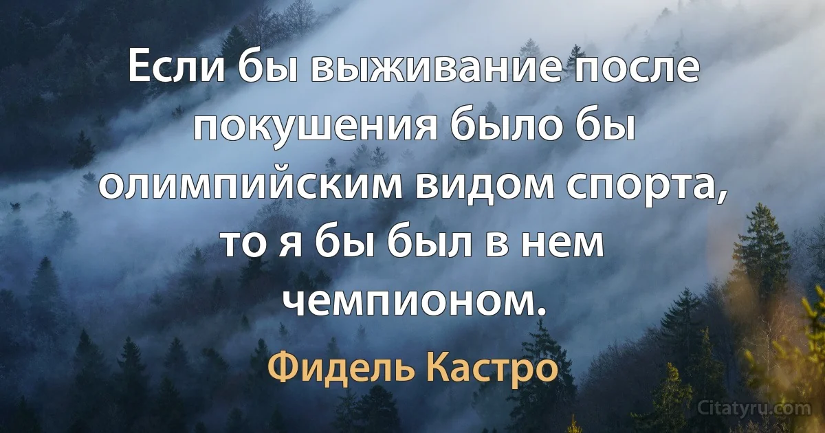 Если бы выживание после покушения было бы олимпийским видом спорта, то я бы был в нем чемпионом. (Фидель Кастро)