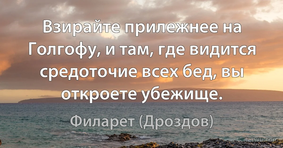 Взирайте прилежнее на Голгофу, и там, где видится средоточие всех бед, вы откроете убежище. (Филарет (Дроздов))