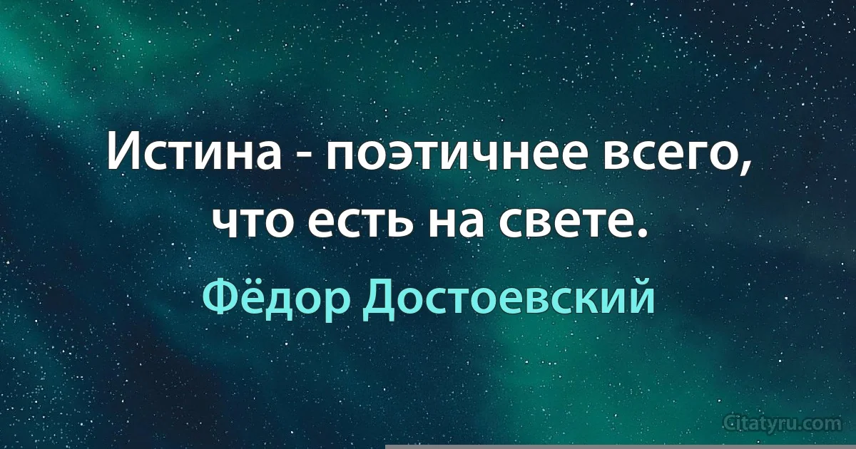 Истина - поэтичнее всего, что есть на свете. (Фёдор Достоевский)