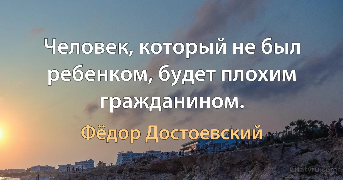 Человек, который не был ребенком, будет плохим гражданином. (Фёдор Достоевский)