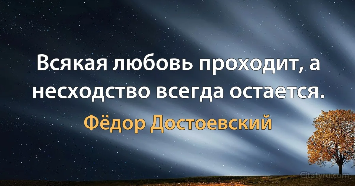 Всякая любовь проходит, а несходство всегда остается. (Фёдор Достоевский)