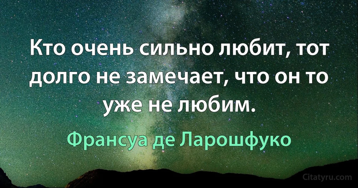 Кто очень сильно любит, тот долго не замечает, что он то уже не любим. (Франсуа де Ларошфуко)