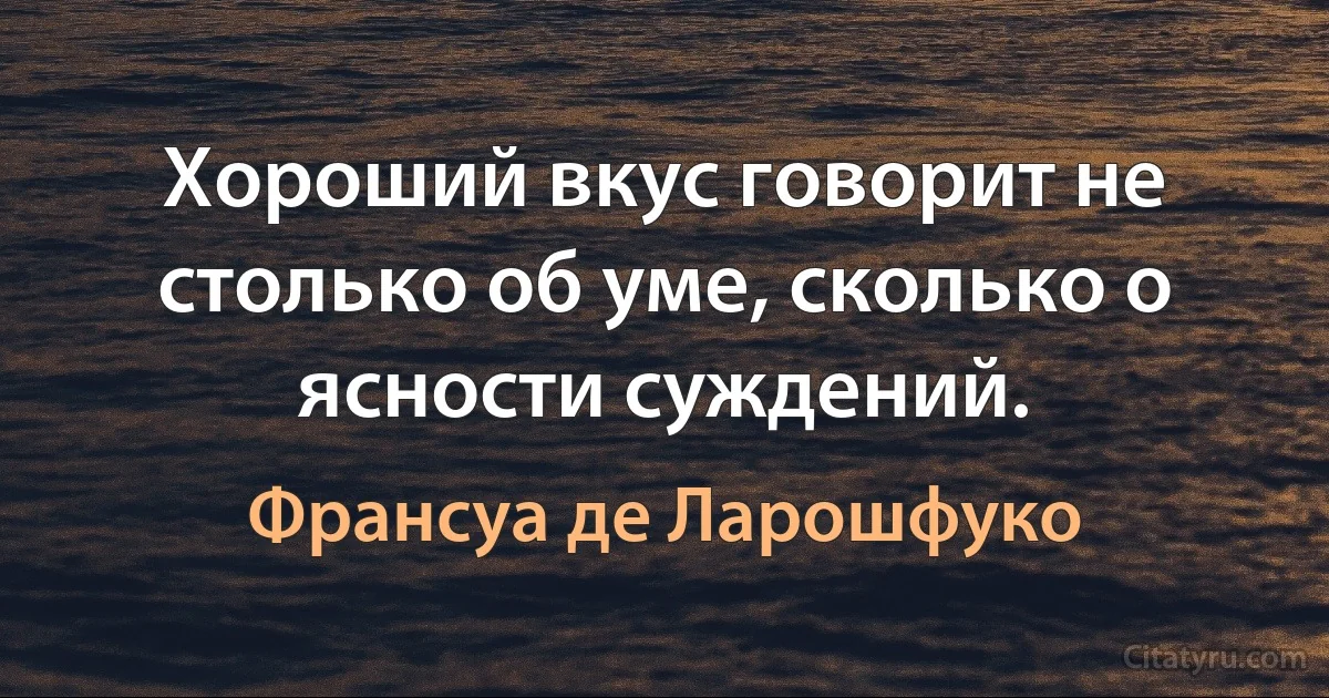 Хороший вкус говорит не столько об уме, сколько о ясности суждений. (Франсуа де Ларошфуко)