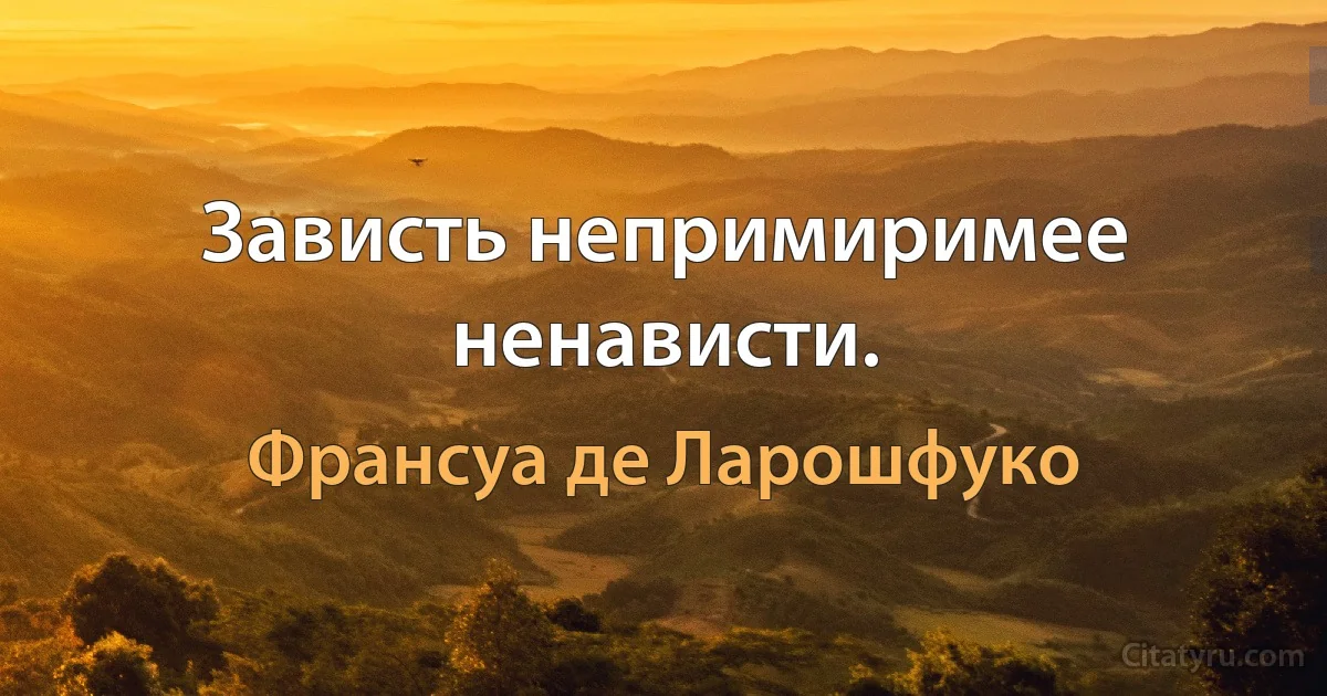 Зависть непримиримее ненависти. (Франсуа де Ларошфуко)