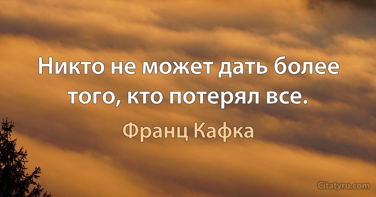 Никто не может дать более того, кто потерял все. (Франц Кафка)